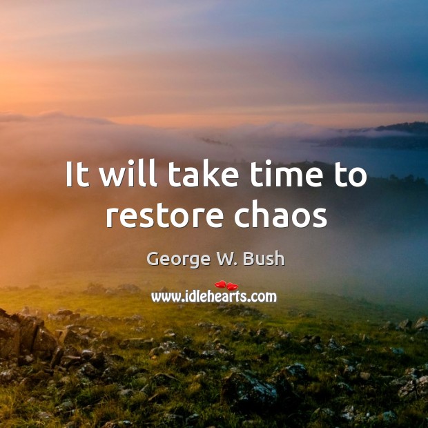 It will take time to restore chaos George W. Bush Picture Quote