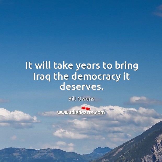It will take years to bring iraq the democracy it deserves. Bill Owens Picture Quote