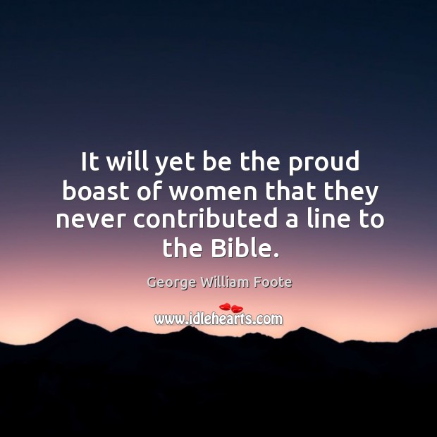 It will yet be the proud boast of women that they never contributed a line to the Bible. George William Foote Picture Quote
