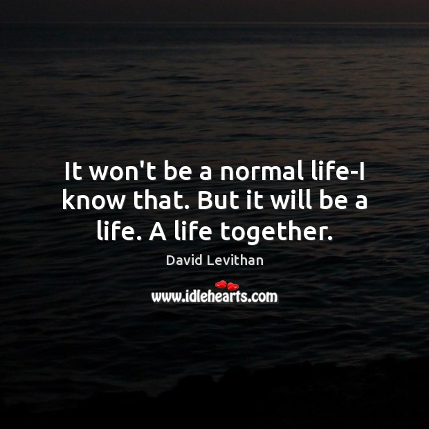 It won’t be a normal life-I know that. But it will be a life. A life together. David Levithan Picture Quote