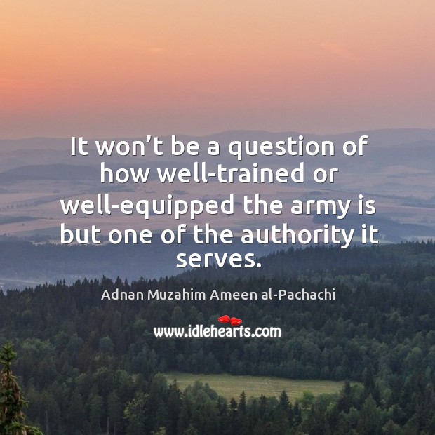It won’t be a question of how well-trained or well-equipped the army is but one of the authority it serves. Adnan Muzahim Ameen al-Pachachi Picture Quote