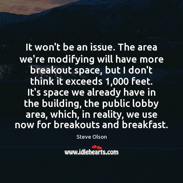It won’t be an issue. The area we’re modifying will have more Steve Olson Picture Quote