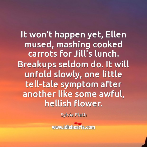 It won’t happen yet, Ellen mused, mashing cooked carrots for Jill’s lunch. Sylvia Plath Picture Quote