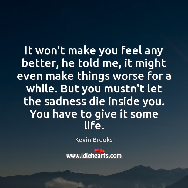 It won’t make you feel any better, he told me, it might Kevin Brooks Picture Quote