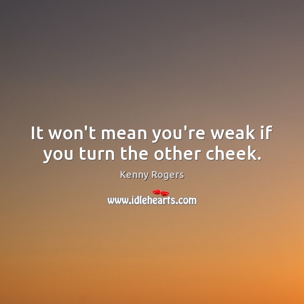 It won’t mean you’re weak if you turn the other cheek. Kenny Rogers Picture Quote