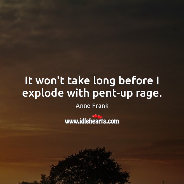 It won’t take long before I explode with pent-up rage. Anne Frank Picture Quote