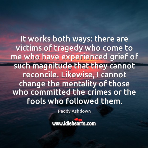 It works both ways: there are victims of tragedy who come to me who have experienced Paddy Ashdown Picture Quote