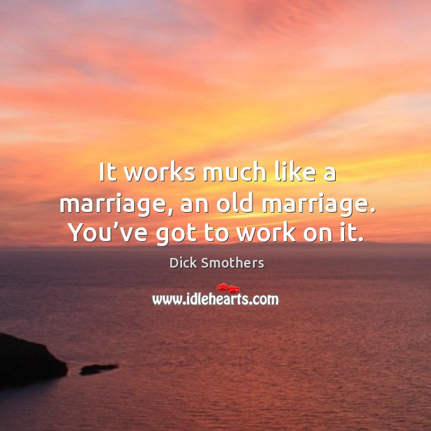 It works much like a marriage, an old marriage. You’ve got to work on it. Image