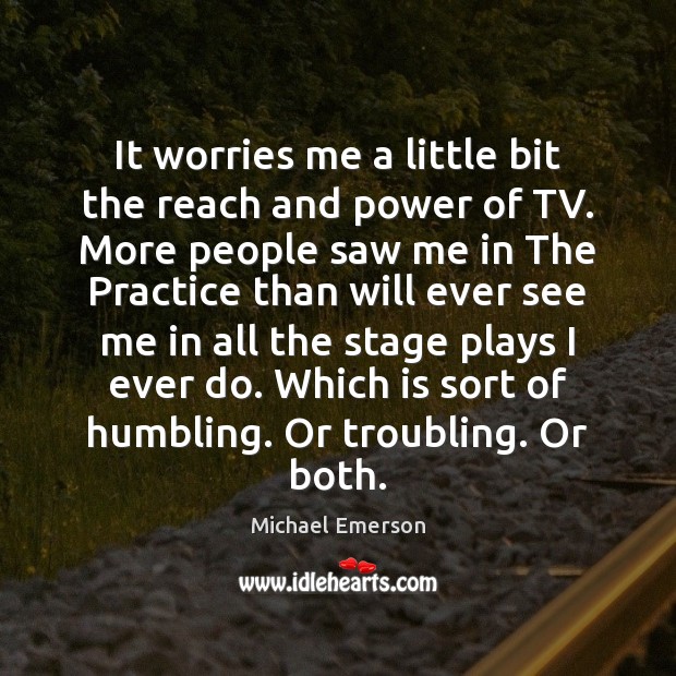 It worries me a little bit the reach and power of TV. Michael Emerson Picture Quote