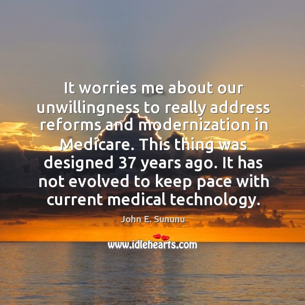 It worries me about our unwillingness to really address reforms and modernization in medicare. John E. Sununu Picture Quote
