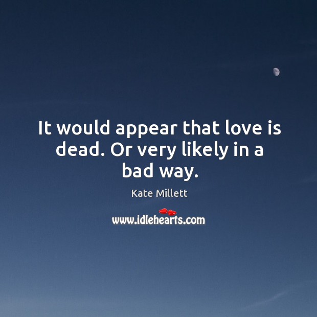 It would appear that love is dead. Or very likely in a bad way. Kate Millett Picture Quote