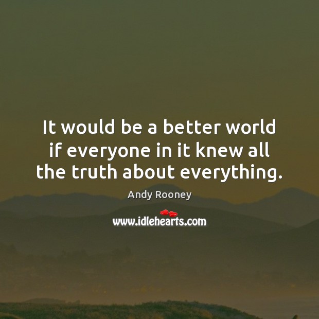 It would be a better world if everyone in it knew all the truth about everything. Image