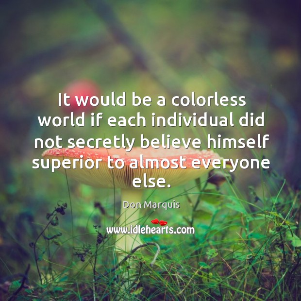 It would be a colorless world if each individual did not secretly Don Marquis Picture Quote