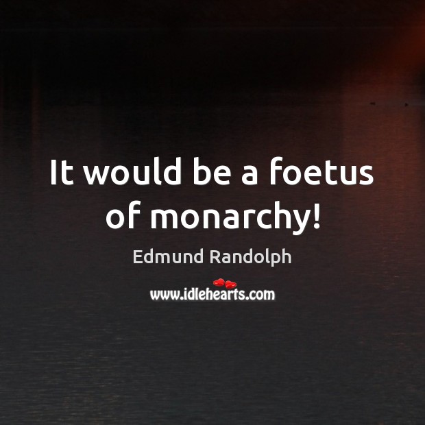 It would be a foetus of monarchy! Edmund Randolph Picture Quote