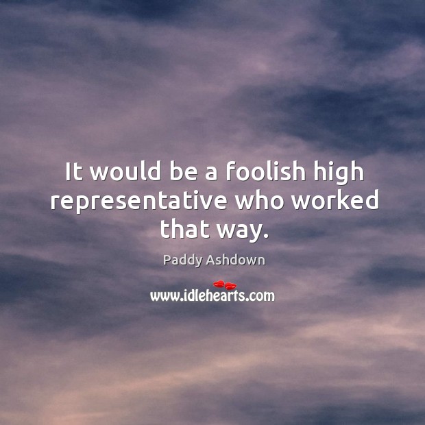 It would be a foolish high representative who worked that way. Paddy Ashdown Picture Quote