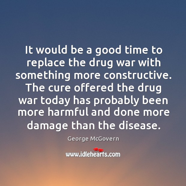 It would be a good time to replace the drug war with George McGovern Picture Quote