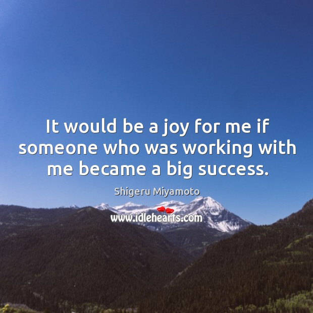 It would be a joy for me if someone who was working with me became a big success. Shigeru Miyamoto Picture Quote