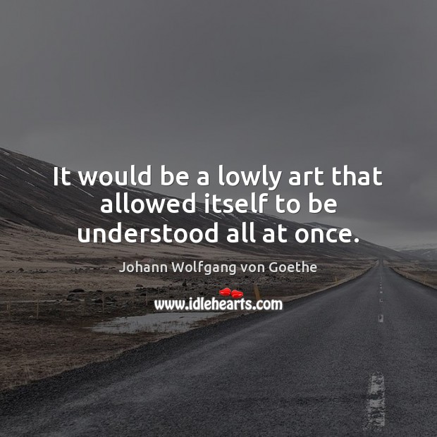 It would be a lowly art that allowed itself to be understood all at once. Johann Wolfgang von Goethe Picture Quote