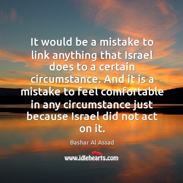 It would be a mistake to link anything that israel does to a certain circumstance. Image