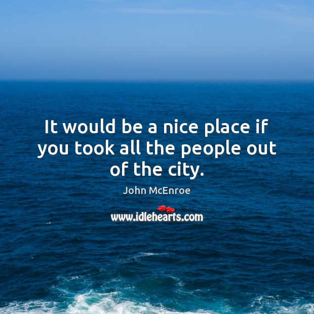 It would be a nice place if you took all the people out of the city. John McEnroe Picture Quote