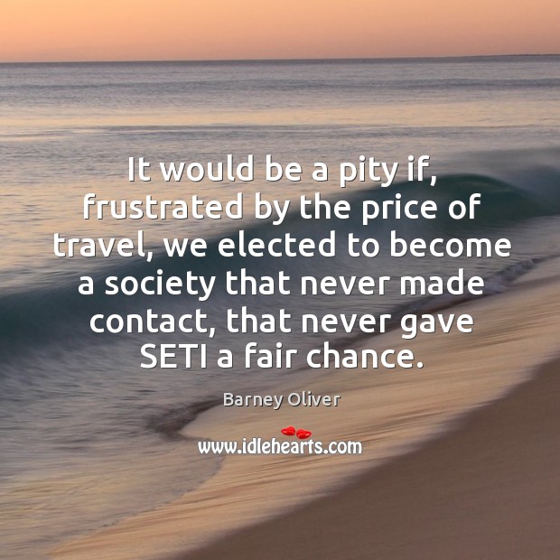 It would be a pity if, frustrated by the price of travel, we elected to become a society that Barney Oliver Picture Quote