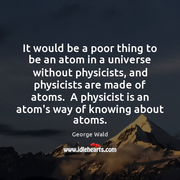 It would be a poor thing to be an atom in a George Wald Picture Quote