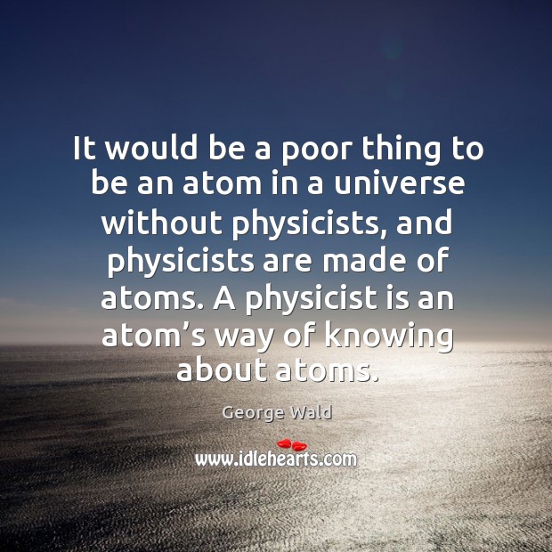 It would be a poor thing to be an atom in a universe without physicists, and physicists are Image