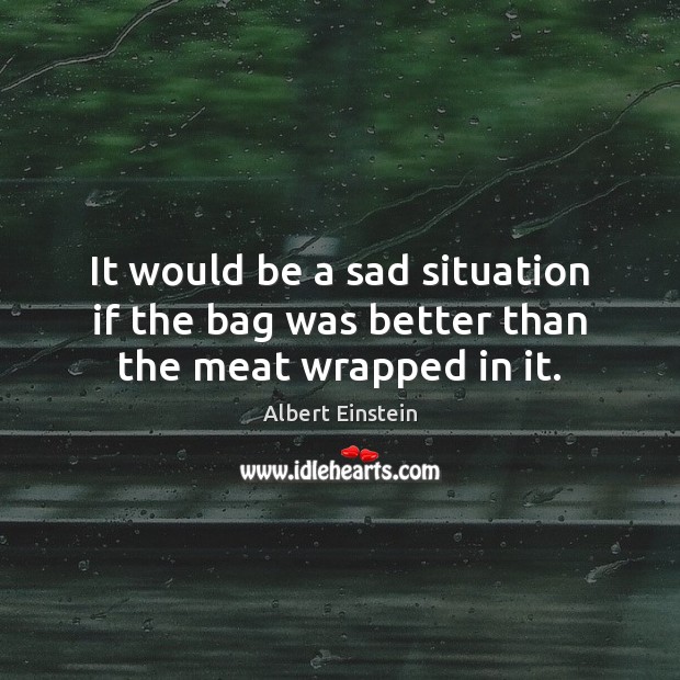It would be a sad situation if the bag was better than the meat wrapped in it. Albert Einstein Picture Quote