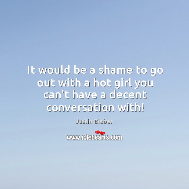 It would be a shame to go out with a hot girl you can’t have a decent conversation with! Image