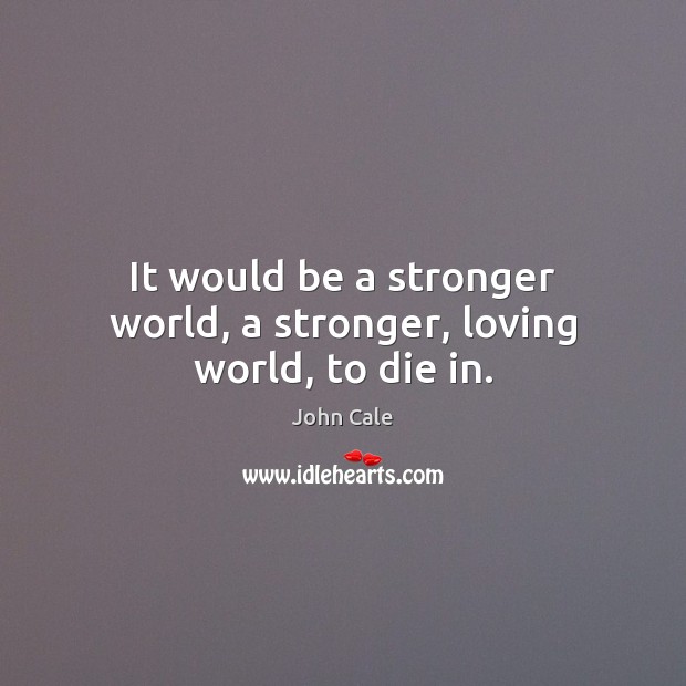 It would be a stronger world, a stronger, loving world, to die in. John Cale Picture Quote