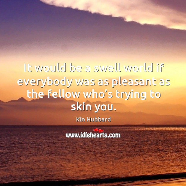It would be a swell world if everybody was as pleasant as the fellow who’s trying to skin you. Kin Hubbard Picture Quote