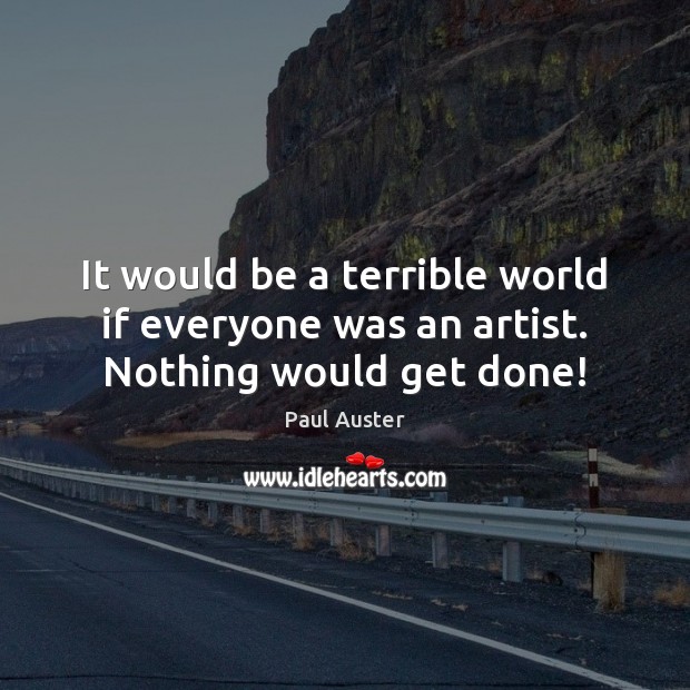 It would be a terrible world if everyone was an artist. Nothing would get done! Paul Auster Picture Quote