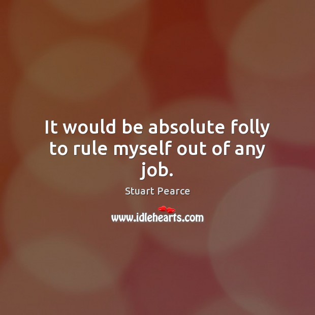 It would be absolute folly to rule myself out of any job. Stuart Pearce Picture Quote