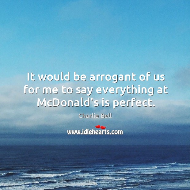 It would be arrogant of us for me to say everything at mcdonald’s is perfect. Charlie Bell Picture Quote