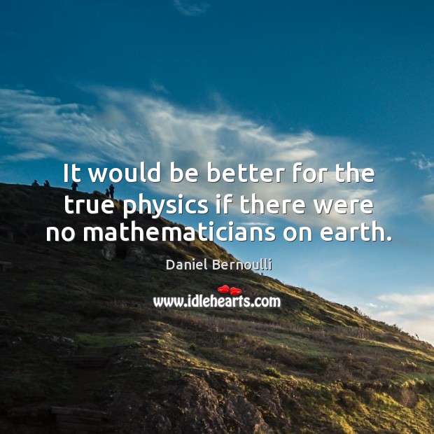It would be better for the true physics if there were no mathematicians on earth. Daniel Bernoulli Picture Quote