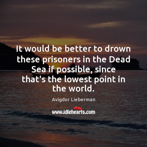 It would be better to drown these prisoners in the Dead Sea Avigdor Lieberman Picture Quote