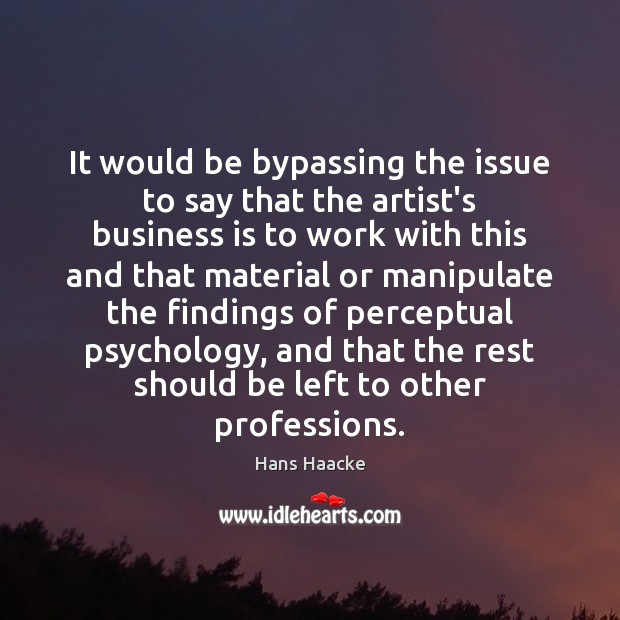 It would be bypassing the issue to say that the artist’s business Hans Haacke Picture Quote