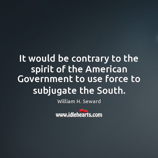 It would be contrary to the spirit of the American Government to William H. Seward Picture Quote