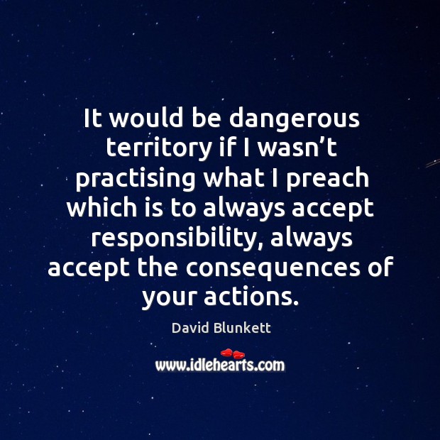 It would be dangerous territory if I wasn’t practising what I preach which is to always David Blunkett Picture Quote