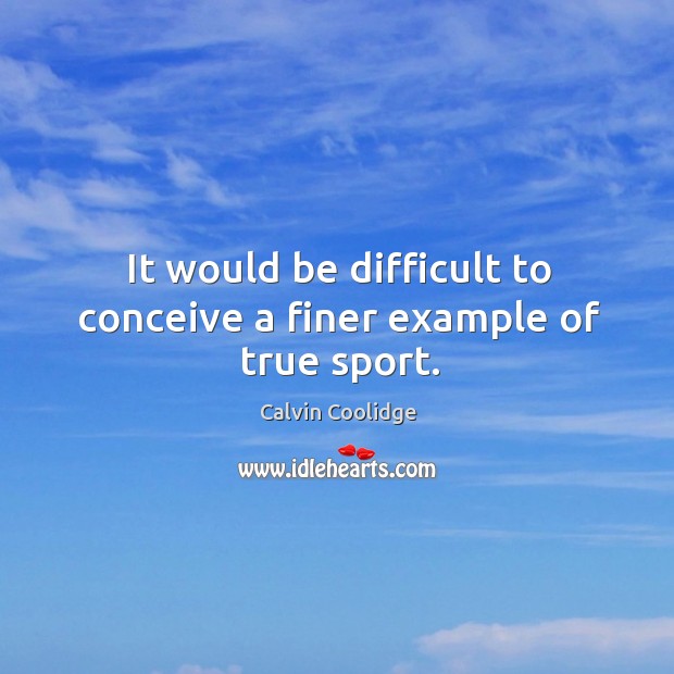 It would be difficult to conceive a finer example of true sport. Calvin Coolidge Picture Quote