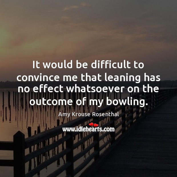 It would be difficult to convince me that leaning has no effect Amy Krouse Rosenthal Picture Quote