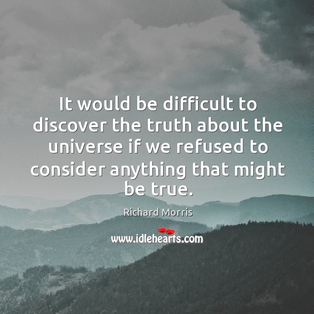 It would be difficult to discover the truth about the universe if we refused to consider anything that might be true. Richard Morris Picture Quote