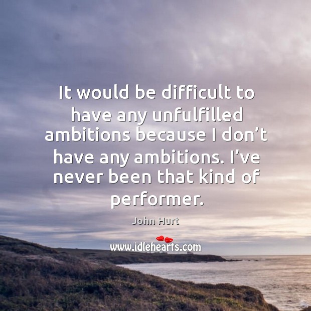 It would be difficult to have any unfulfilled ambitions because I don’t have any ambitions. John Hurt Picture Quote