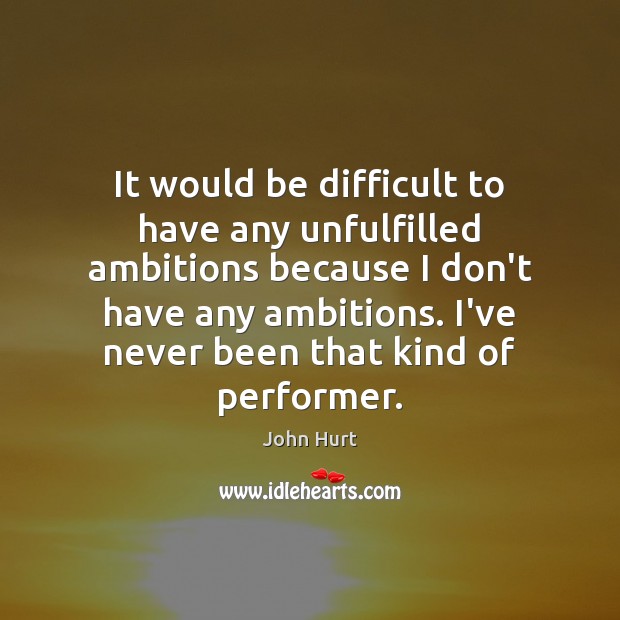 It would be difficult to have any unfulfilled ambitions because I don’t John Hurt Picture Quote