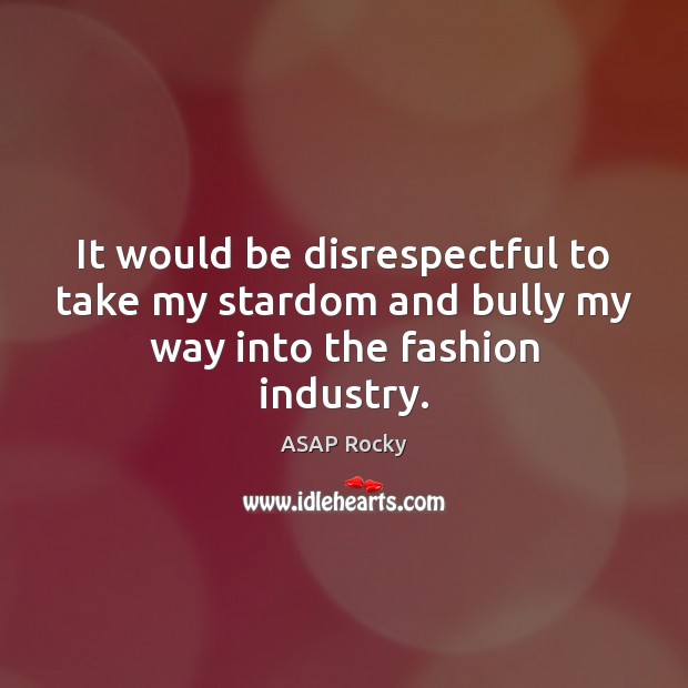 It would be disrespectful to take my stardom and bully my way into the fashion industry. Image