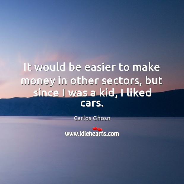 It would be easier to make money in other sectors, but since I was a kid, I liked cars. Carlos Ghosn Picture Quote