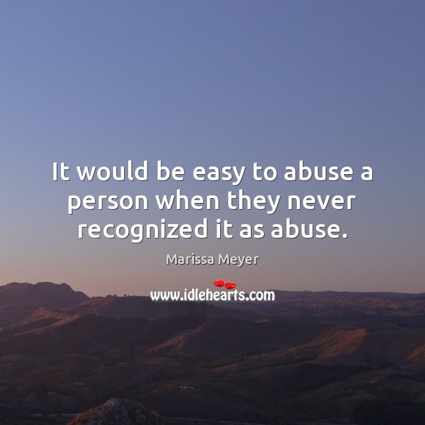 It would be easy to abuse a person when they never recognized it as abuse. Marissa Meyer Picture Quote