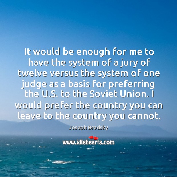 It would be enough for me to have the system of a jury of twelve versus the system of one judge Joseph Brodsky Picture Quote