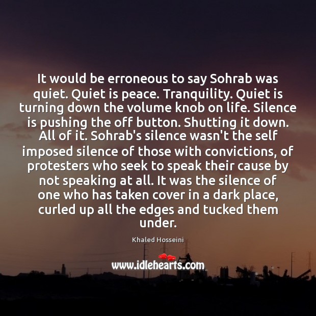 It would be erroneous to say Sohrab was quiet. Quiet is peace. Khaled Hosseini Picture Quote