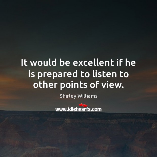 It would be excellent if he is prepared to listen to other points of view. Shirley Williams Picture Quote